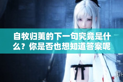 自牧归荑的下一句究竟是什么？你是否也想知道答案呢？