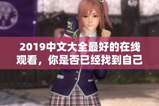 2019中文大全最好的在线观看，你是否已经找到自己喜欢的内容呢
