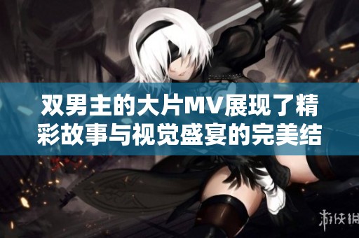双男主的大片MV展现了精彩故事与视觉盛宴的完美结合