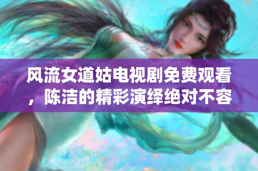 风流女道姑电视剧免费观看，陈洁的精彩演绎绝对不容错过