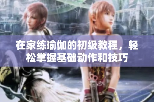 在家练瑜伽的初级教程，轻松掌握基础动作和技巧