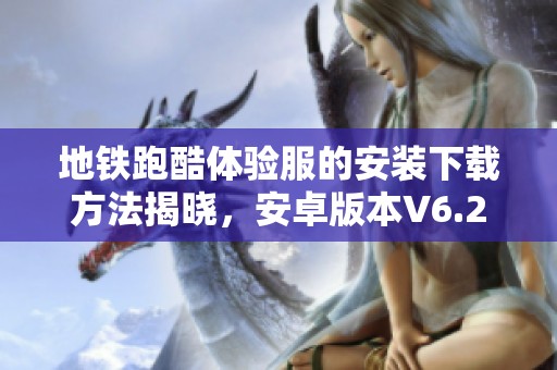 地铁跑酷体验服的安装下载方法揭晓，安卓版本V6.2.9如何顺利安装呢