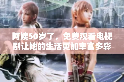 阿姨50岁了，免费观看电视剧让她的生活更加丰富多彩