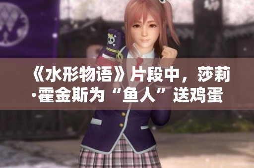 《水形物语》片段中，莎莉·霍金斯为“鱼人”送鸡蛋的感人瞬间。