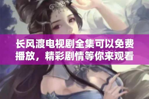 长风渡电视剧全集可以免费播放，精彩剧情等你来观看！