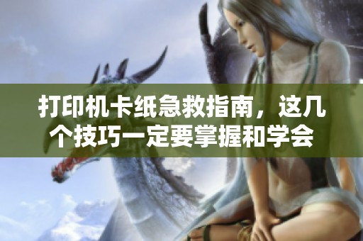 打印机卡纸急救指南，这几个技巧一定要掌握和学会