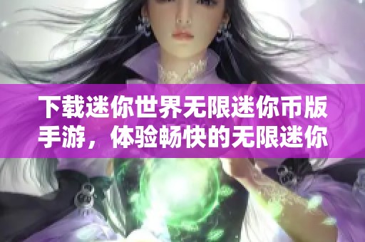 下载迷你世界无限迷你币版手游，体验畅快的无限迷你币版本带来的乐趣