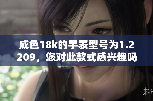 成色18k的手表型号为1.2209，您对此款式感兴趣吗