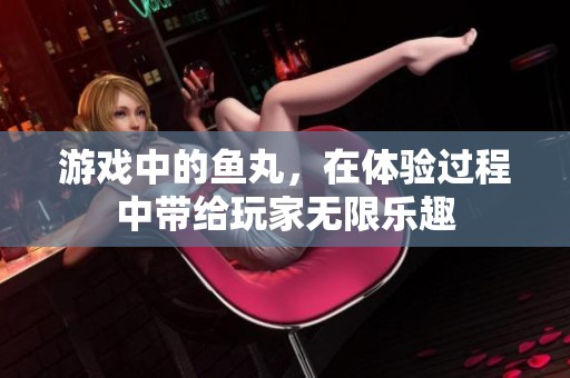 游戏中的鱼丸，在体验过程中带给玩家无限乐趣
