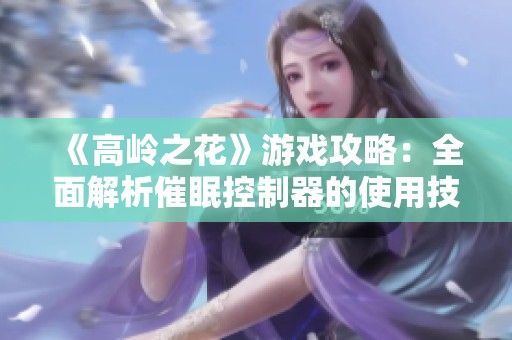 《高岭之花》游戏攻略：全面解析催眠控制器的使用技巧与心得分享