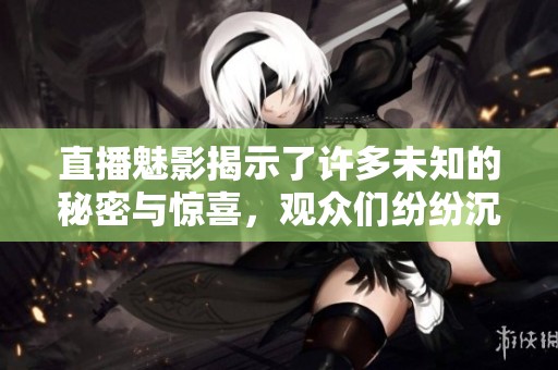 直播魅影揭示了许多未知的秘密与惊喜，观众们纷纷沉浸于其中。