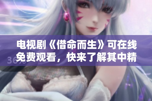 电视剧《借命而生》可在线免费观看，快来了解其中精彩内容吧！