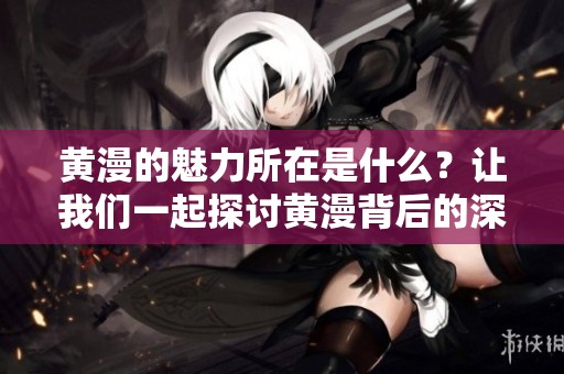 黄漫的魅力所在是什么？让我们一起探讨黄漫背后的深层含义。