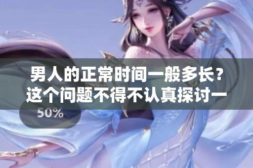 男人的正常时间一般多长？这个问题不得不认真探讨一下。