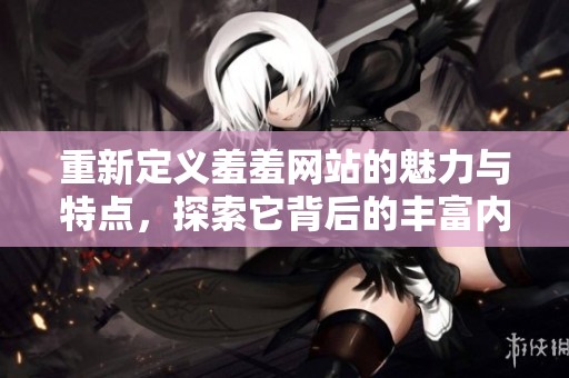 重新定义羞羞网站的魅力与特点，探索它背后的丰富内容与独特体验