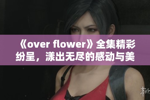 《over flower》全集精彩纷呈，漾出无尽的感动与美好