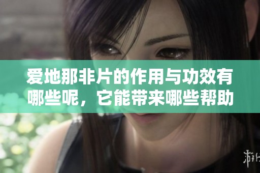 爱地那非片的作用与功效有哪些呢，它能带来哪些帮助呢