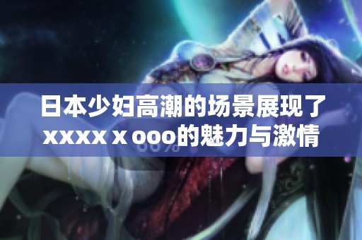 日本少妇高潮的场景展现了xxxxⅹooo的魅力与激情