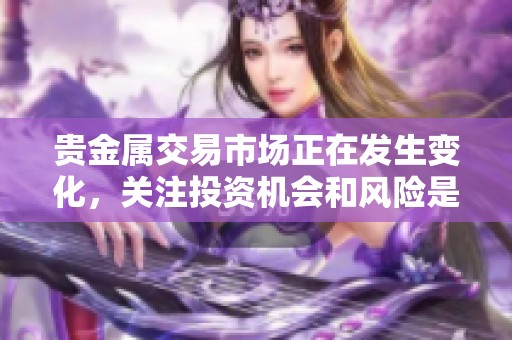 贵金属交易市场正在发生变化，关注投资机会和风险是非常重要的。