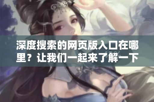 深度搜索的网页版入口在哪里？让我们一起来了解一下吧！