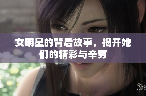 女明星的背后故事，揭开她们的精彩与辛劳