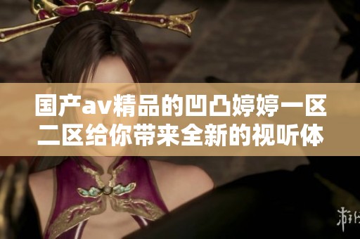 国产**精品的凹凸**一区二区给你带来全新的视听体验，让我们一起探索。