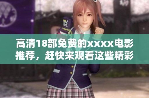 高清18部免费的xxxx电影推荐，赶快来观看这些精彩影片！
