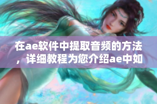 在ae软件中提取音频的方法，详细教程为您介绍ae中如何提取视频中的音频文件