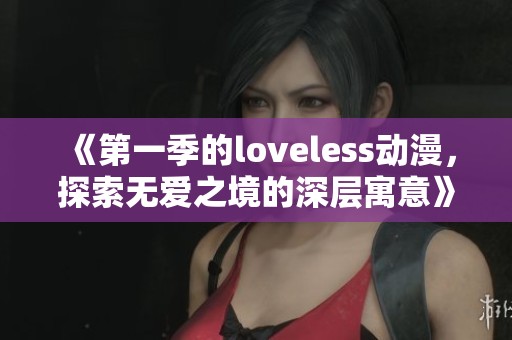《第一季的loveless动漫，探索无爱之境的深层寓意》