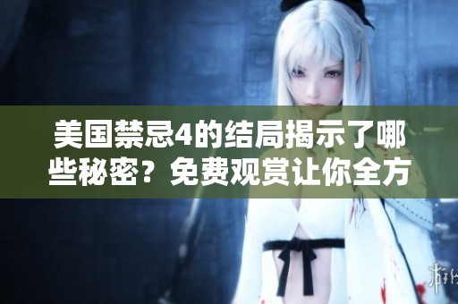 美国禁忌4的结局揭示了哪些秘密？免费观赏让你全方位了解真相