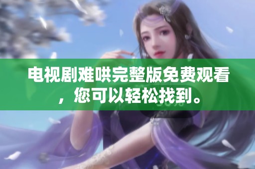 电视剧难哄完整版免费观看，您可以轻松找到。