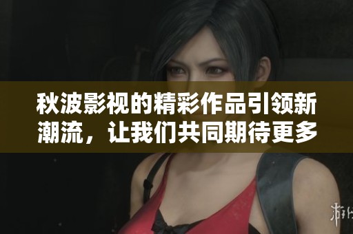 秋波影视的精彩作品引领新潮流，让我们共同期待更多的视听盛宴
