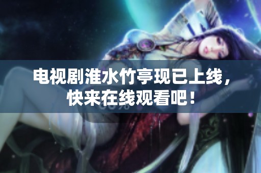 电视剧淮水竹亭现已上线，快来在线观看吧！