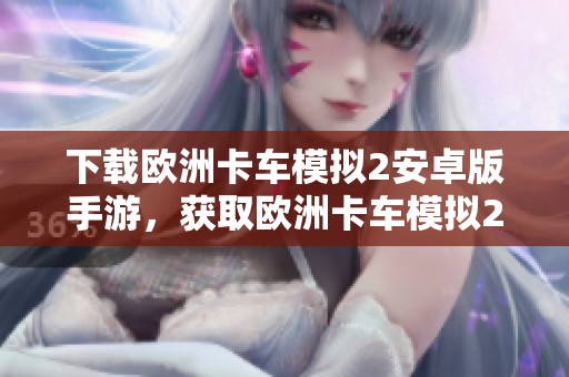 下载欧洲卡车模拟2安卓版手游，获取欧洲卡车模拟2手机版下载v1版本！