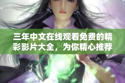 三年中文在线观看免费的精彩影片大全，为你精心推荐不容错过的好剧！