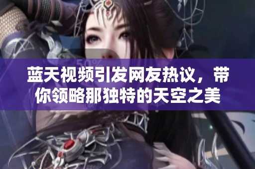 蓝天视频引发网友热议，带你领略那独特的天空之美
