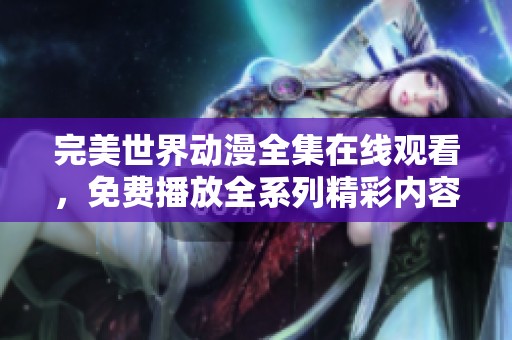 完美世界动漫全集在线观看，免费播放全系列精彩内容