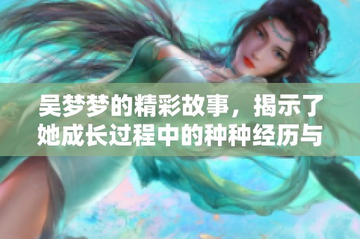 吴梦梦的精彩故事，揭示了她成长过程中的种种经历与感悟