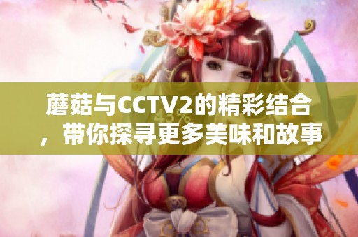 蘑菇与CCTV2的精彩结合，带你探寻更多美味和故事