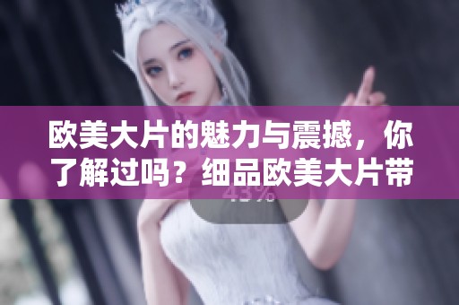 欧美大片的魅力与震撼，你了解过吗？细品欧美大片带来的无限精彩