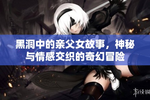 黑洞中的亲父女故事，神秘与情感交织的奇幻冒险