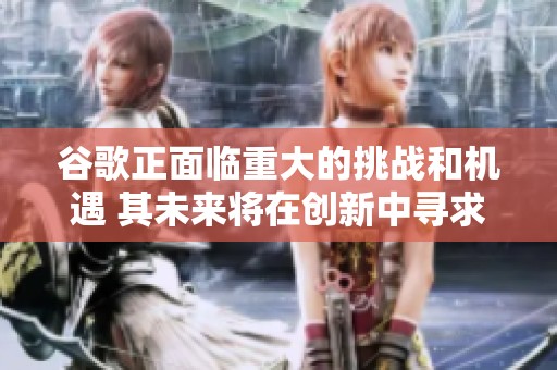 谷歌正面临重大的挑战和机遇 其未来将在创新中寻求突破