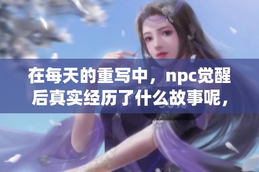在每天的重写中，npc觉醒后真实经历了什么故事呢，请你一起来探索吧