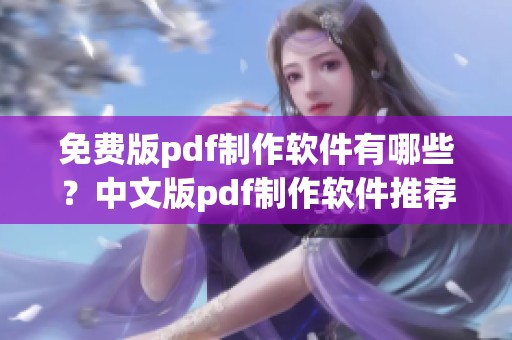 免费版pdf制作软件有哪些？中文版pdf制作软件推荐合集一览