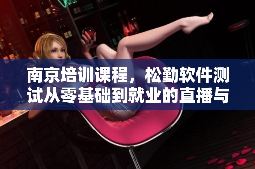 南京培训课程，松勤软件测试从零基础到就业的直播与录播课程