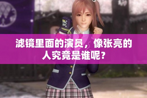 滤镜里面的演员，像张亮的人究竟是谁呢？