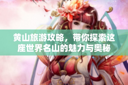 黄山旅游攻略，带你探索这座世界名山的魅力与奥秘