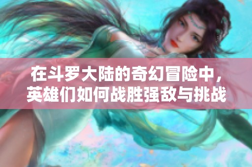 在斗罗大陆的奇幻冒险中，英雄们如何战胜强敌与挑战