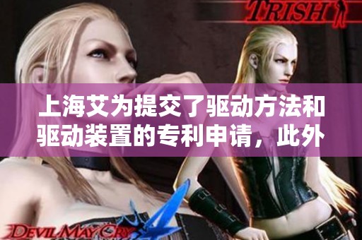 上海艾为提交了驱动方法和驱动装置的专利申请，此外还涉及摄像头模组的创新设计