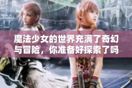魔法少女的世界充满了奇幻与冒险，你准备好探索了吗？